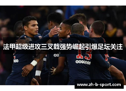 法甲超级进攻三叉戟强势崛起引爆足坛关注 法甲超级进攻三叉戟强势崛起引爆足坛关注