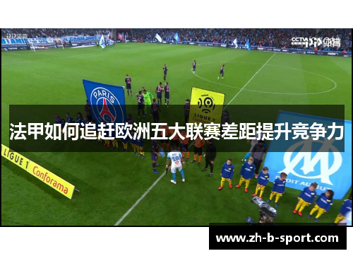 法甲如何追赶欧洲五大联赛差距提升竞争力 法甲如何追赶欧洲五大联赛差距提升竞争力