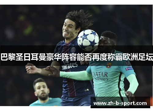 巴黎圣日耳曼豪华阵容能否再度称霸欧洲足坛 巴黎圣日耳曼豪华阵容能否再度称霸欧洲足坛