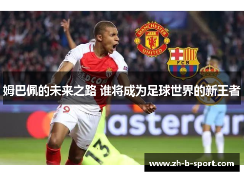 姆巴佩的未来之路 谁将成为足球世界的新王者 姆巴佩的未来之路 谁将成为足球世界的新王者