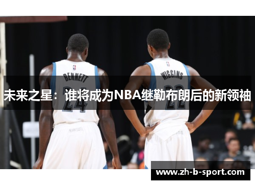 未来之星:谁将成为NBA继勒布朗后的新领袖 未来之星:谁将成为NBA继勒布朗后的新领袖