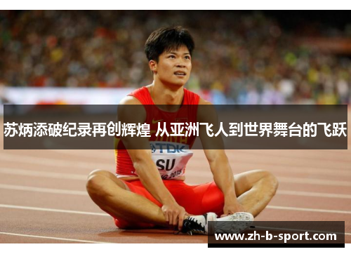 苏炳添破纪录再创辉煌 从亚洲飞人到世界舞台的飞跃 苏炳添破纪录再创辉煌 从亚洲飞人到世界舞台的飞跃