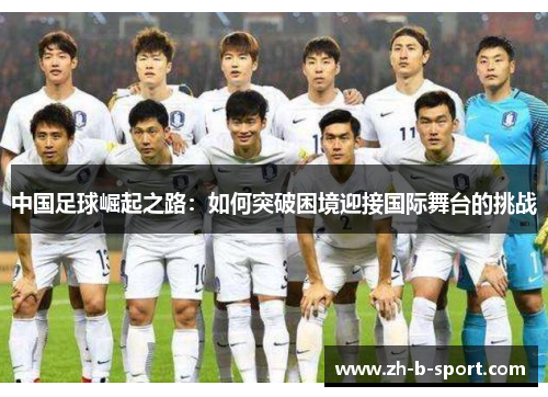 中国足球崛起之路:如何突破困境迎接国际舞台的挑战 中国足球崛起之路:如何突破困境迎接国际舞台的挑战