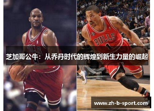 芝加哥公牛:从乔丹时代的辉煌到新生力量的崛起 芝加哥公牛:从乔丹时代的辉煌到新生力量的崛起