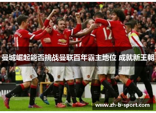 曼城崛起能否挑战曼联百年霸主地位 成就新王朝 曼城崛起能否挑战曼联百年霸主地位 成就新王朝