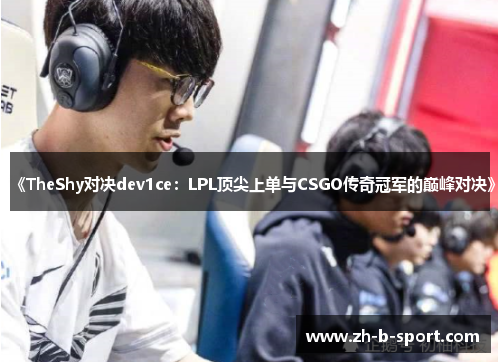《TheShy对决dev1ce：LPL顶尖上单与CSGO传奇冠军的巅峰对决》