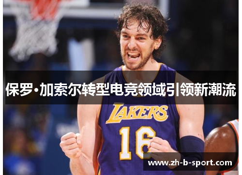 保罗·加索尔转型电竞领域引领新潮流 保罗·加索尔转型电竞领域引领新潮流