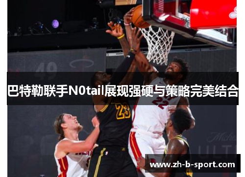 巴特勒联手N0tail展现强硬与策略完美结合