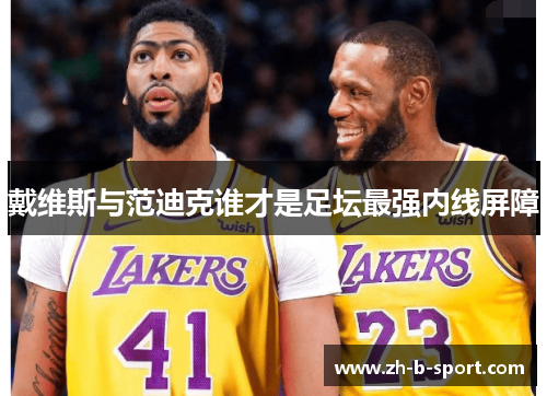 戴维斯与范迪克谁才是足坛最强内线屏障