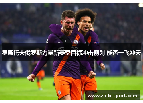 罗斯托夫俄罗斯力量新赛季目标冲击前列 能否一飞冲天 罗斯托夫俄罗斯力量新赛季目标冲击前列 能否一飞冲天