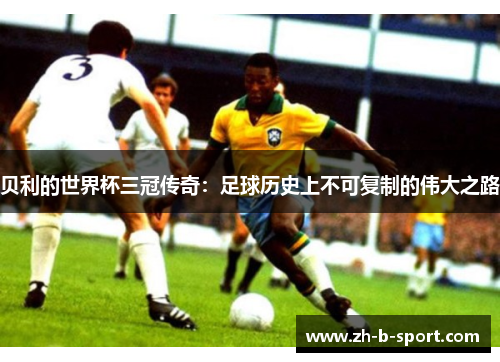 贝利的世界杯三冠传奇：足球历史上不可复制的伟大之路