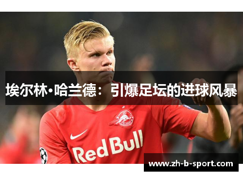 埃尔林·哈兰德:引爆足坛的进球风暴 埃尔林·哈兰德:引爆足坛的进球风暴