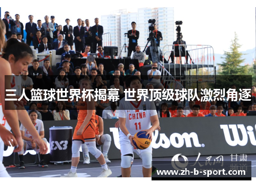 三人篮球世界杯揭幕 世界顶级球队激烈角逐 三人篮球世界杯揭幕 世界顶级球队激烈角逐