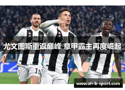 尤文图斯重返巅峰 意甲霸主再度崛起 尤文图斯重返巅峰 意甲霸主再度崛起