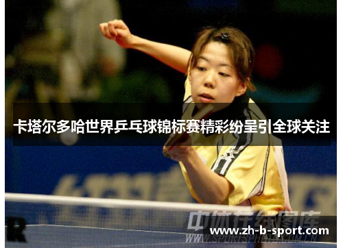 卡塔尔多哈世界乒乓球锦标赛精彩纷呈引全球关注