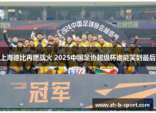 上海德比再燃战火 2025中国足协超级杯谁能笑到最后 上海德比再燃战火 2025中国足协超级杯谁能笑到最后