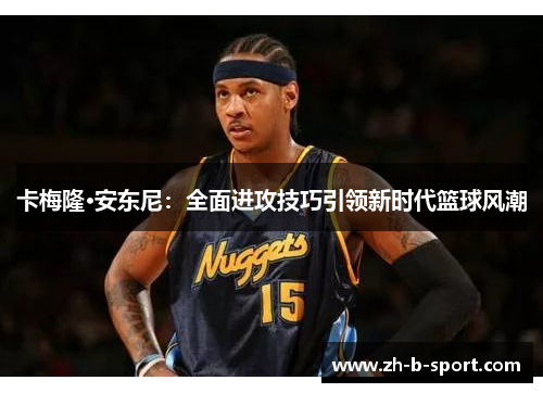 卡梅隆·安东尼：全面进攻技巧引领新时代篮球风潮