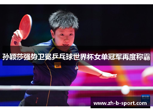 孙颖莎强势卫冕乒乓球世界杯女单冠军再度称霸