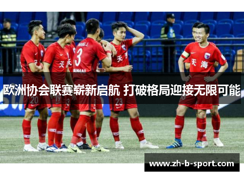 欧洲协会联赛崭新启航 打破格局迎接无限可能 欧洲协会联赛崭新启航 打破格局迎接无限可能