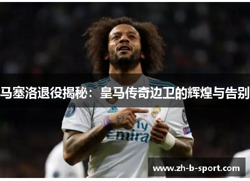 马塞洛退役揭秘：皇马传奇边卫的辉煌与告别