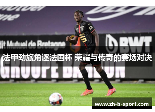 法甲劲旅角逐法国杯 荣耀与传奇的赛场对决 法甲劲旅角逐法国杯 荣耀与传奇的赛场对决