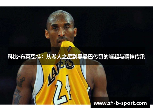 科比·布莱恩特：从湖人之星到黑曼巴传奇的崛起与精神传承