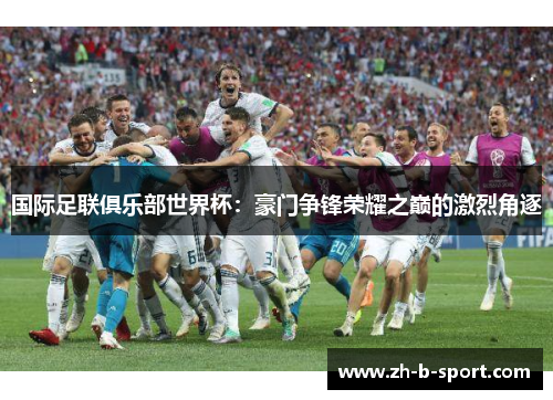 国际足联俱乐部世界杯：豪门争锋荣耀之巅的激烈角逐