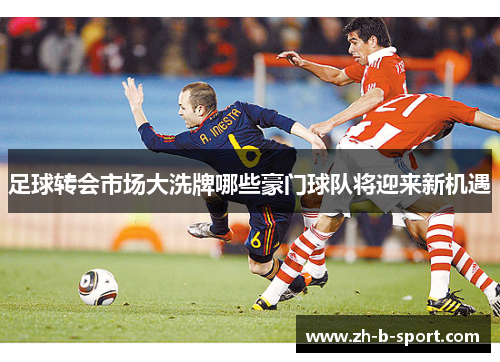 足球转会市场大洗牌哪些豪门球队将迎来新机遇