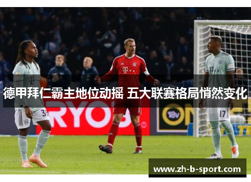 德甲拜仁霸主地位动摇 五大联赛格局悄然变化