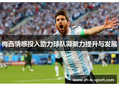 梅西情感投入助力球队凝聚力提升与发展 梅西情感投入助力球队凝聚力提升与发展
