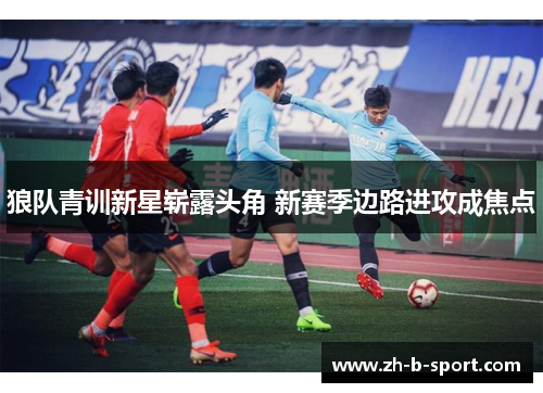 狼队青训新星崭露头角 新赛季边路进攻成焦点 狼队青训新星崭露头角 新赛季边路进攻成焦点