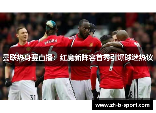 曼联热身赛直播：红魔新阵容首秀引爆球迷热议