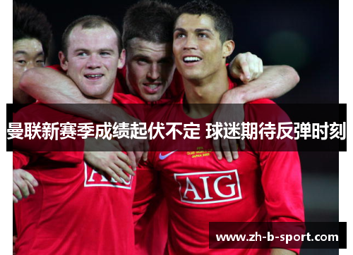 曼联新赛季成绩起伏不定 球迷期待反弹时刻 曼联新赛季成绩起伏不定 球迷期待反弹时刻