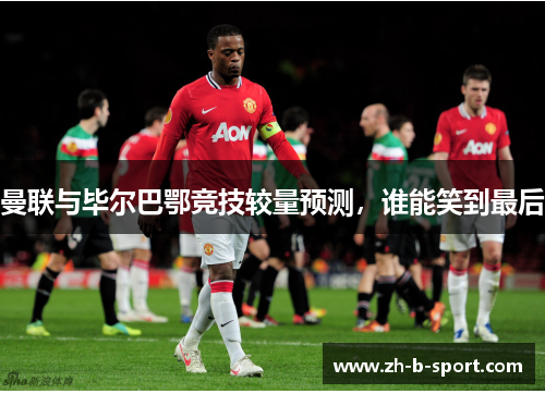 曼联与毕尔巴鄂竞技较量预测，谁能笑到最后