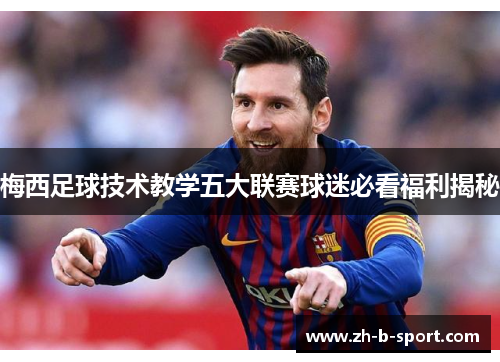 梅西足球技术教学五大联赛球迷必看福利揭秘