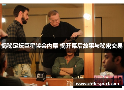 揭秘足坛巨星转会内幕 揭开幕后故事与秘密交易 揭秘足坛巨星转会内幕 揭开幕后故事与秘密交易
