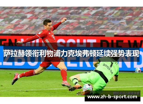 萨拉赫领衔利物浦力克埃弗顿延续强势表现 萨拉赫领衔利物浦力克埃弗顿延续强势表现